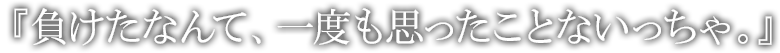 負けたなんて、一度も思ったことないっちゃ。