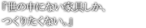 『世の中にない家具しか、つくりたくない。』